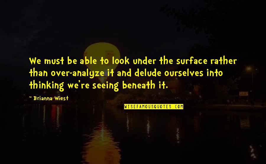 Look Beneath The Surface Quotes By Brianna Wiest: We must be able to look under the Look Beneath The Surface Quotes By Brianna Wiest: We must be able to look under the