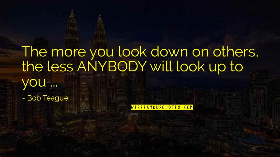 Look Down On Others Quotes By Bob Teague: The more you look down on others, the