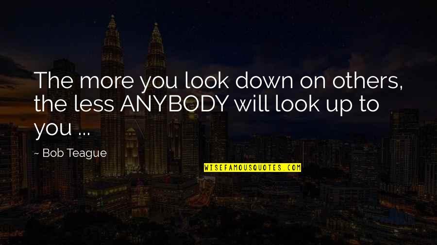 Look Down On You Quotes By Bob Teague: The more you look down on others, the