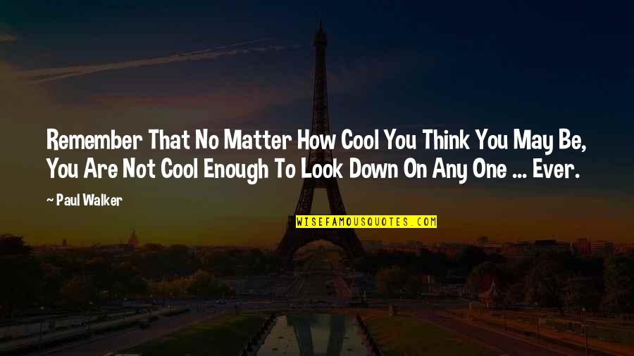 Look Down On You Quotes By Paul Walker: Remember That No Matter How Cool You Think