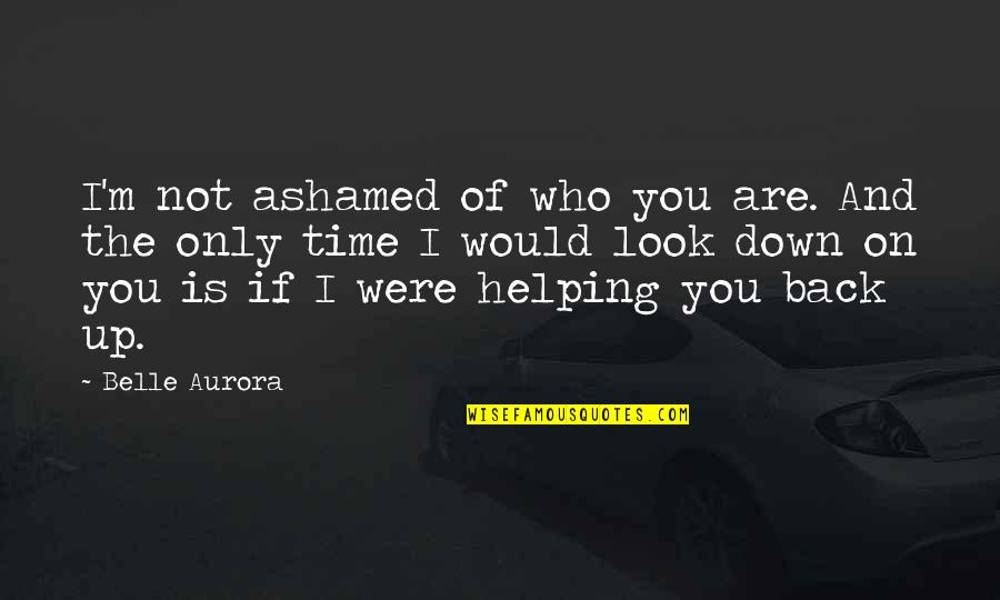 Look Down Quotes By Belle Aurora: I'm not ashamed of who you are. And Look Down Quotes By Belle Aurora: I'm not ashamed of who you are. And