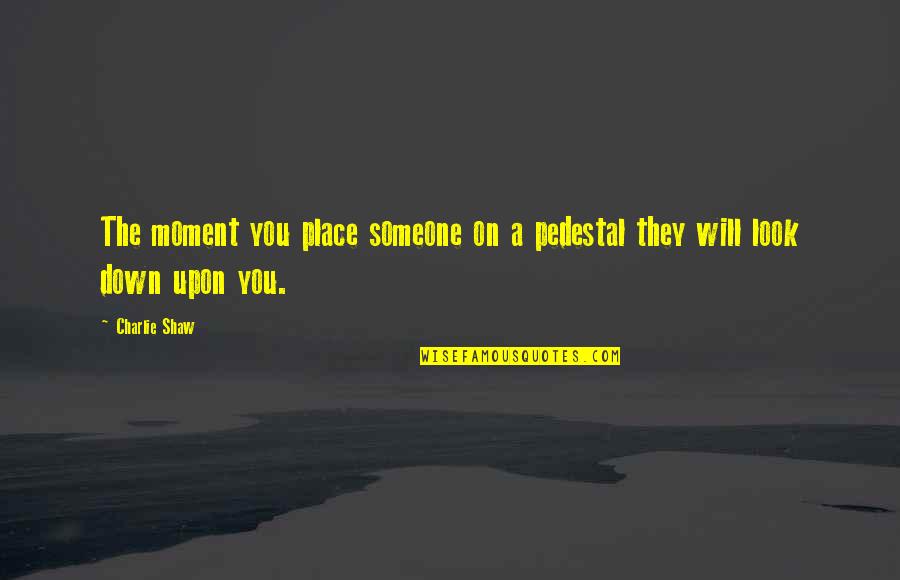 Look Down Quotes By Charlie Shaw: The moment you place someone on a pedestal