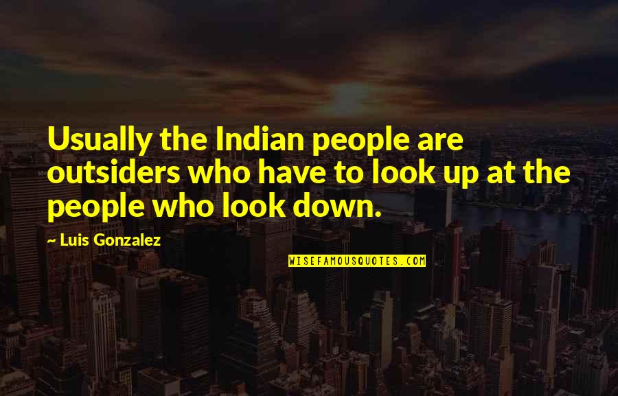 Look Down Quotes By Luis Gonzalez: Usually the Indian people are outsiders who have Look Down Quotes By Luis Gonzalez: Usually the Indian people are outsiders who have