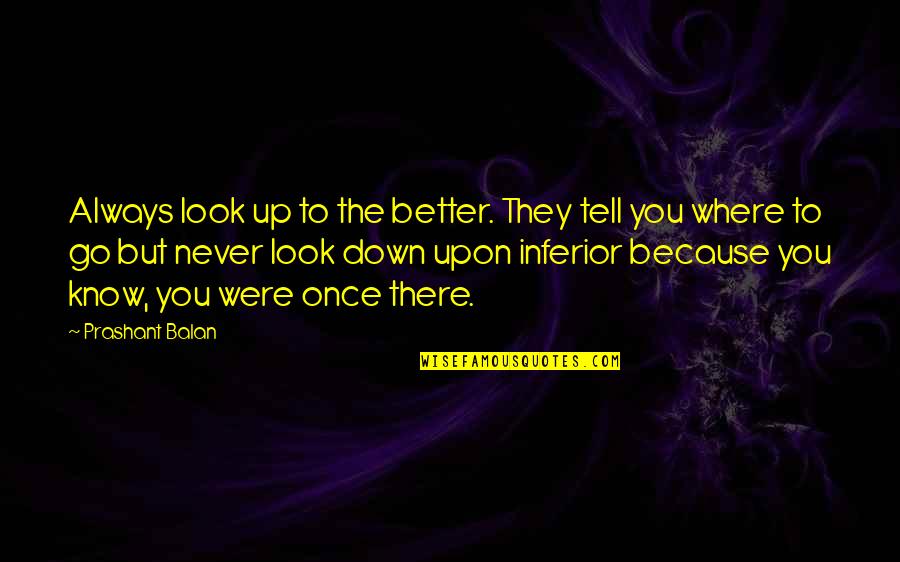 Look Down Quotes By Prashant Balan: Always look up to the better. They tell Look Down Quotes By Prashant Balan: Always look up to the better. They tell