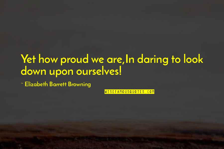 Look Down Upon Quotes By Elizabeth Barrett Browning: Yet how proud we are,In daring to look
