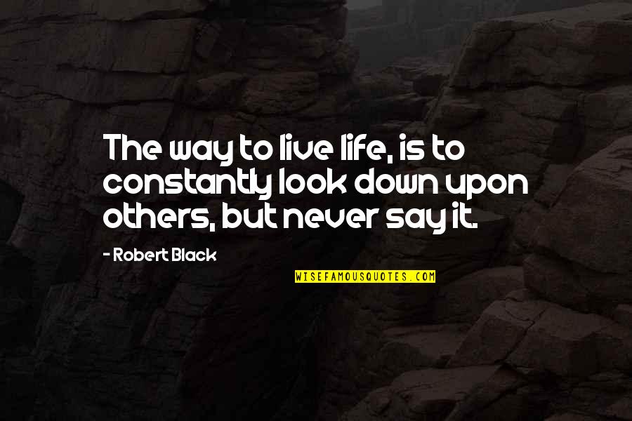 Look Down Upon Quotes By Robert Black: The way to live life, is to constantly