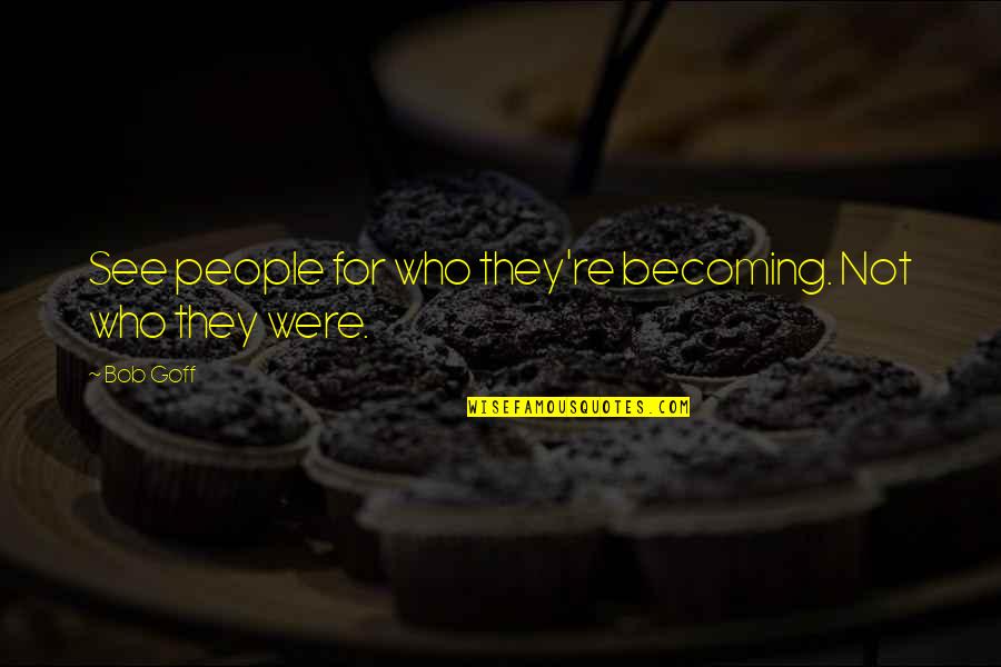 Look Fear In The Eyes Quotes By Bob Goff: See people for who they're becoming. Not who