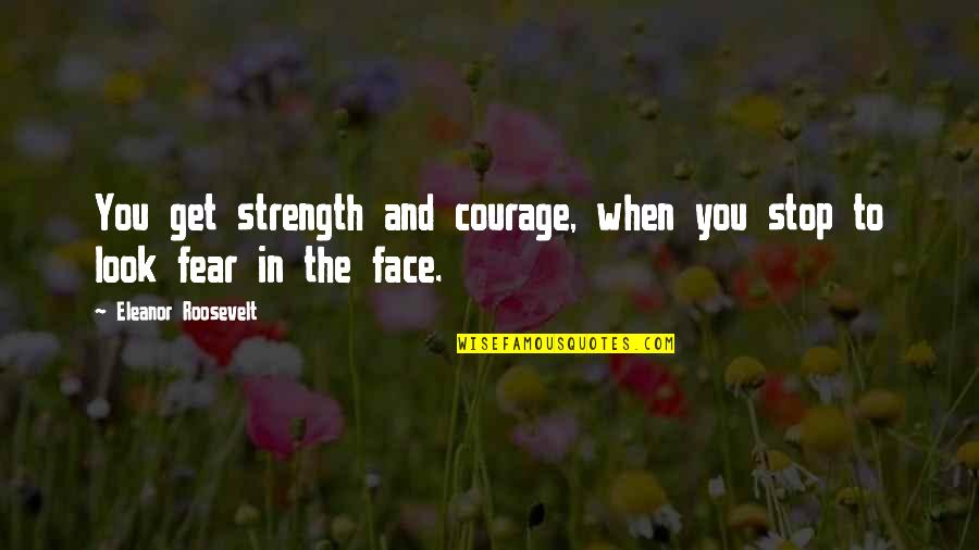 Look Fear In The Face Quotes By Eleanor Roosevelt: You get strength and courage, when you stop