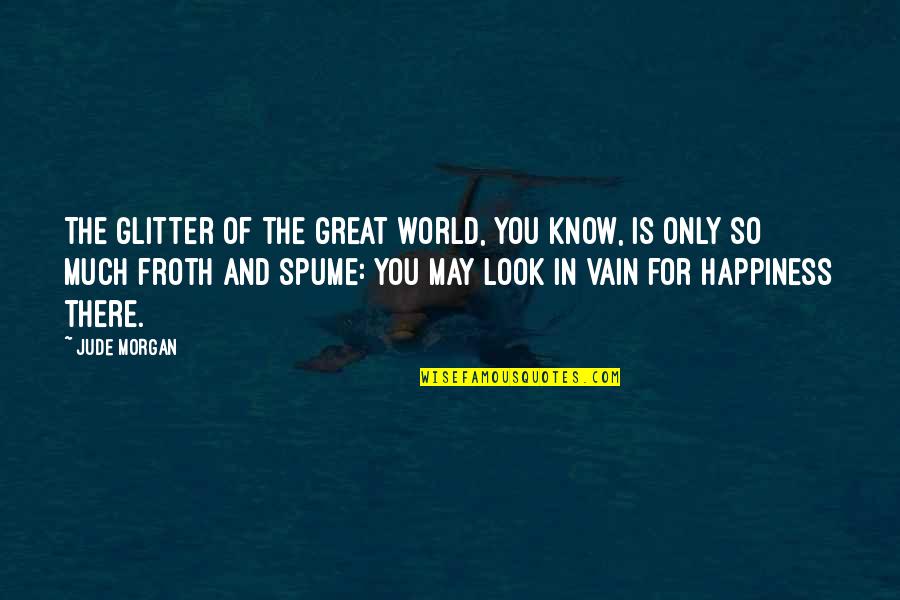Look For Happiness Quotes By Jude Morgan: The glitter of the great world, you know, Look For Happiness Quotes By Jude Morgan: The glitter of the great world, you know,