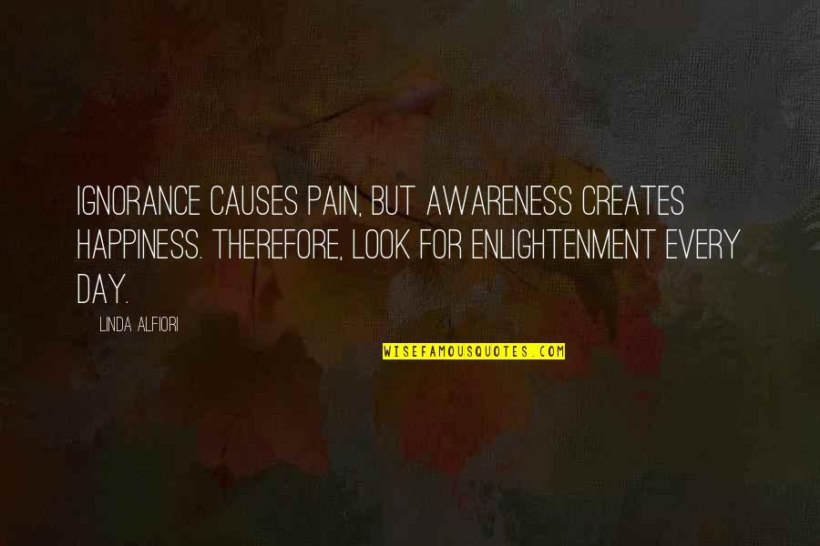 Look For Happiness Quotes By Linda Alfiori: Ignorance causes pain, but awareness creates happiness. Therefore, Look For Happiness Quotes By Linda Alfiori: Ignorance causes pain, but awareness creates happiness. Therefore,