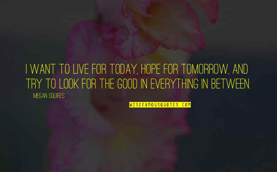 Look For The Good In Everything Quotes By Megan Squires: I want to live for today, hope for