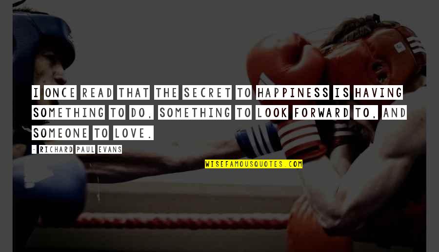 Look Forward Love Quotes By Richard Paul Evans: I once read that the secret to happiness Look Forward Love Quotes By Richard Paul Evans: I once read that the secret to happiness