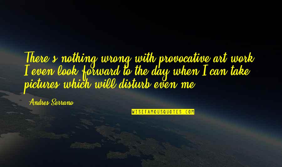 Look Forward Pictures Quotes By Andres Serrano: There's nothing wrong with provocative art work: I