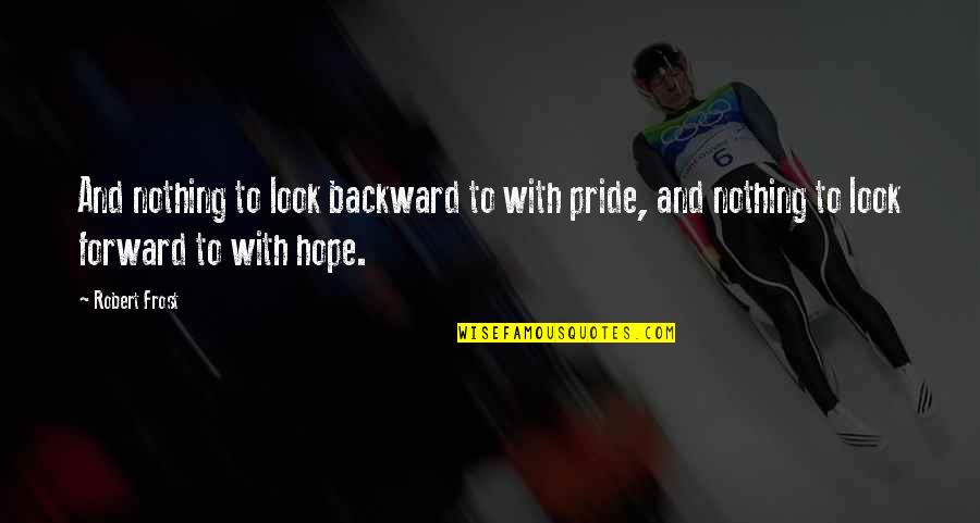 Look Forward With Hope Quotes By Robert Frost: And nothing to look backward to with pride,