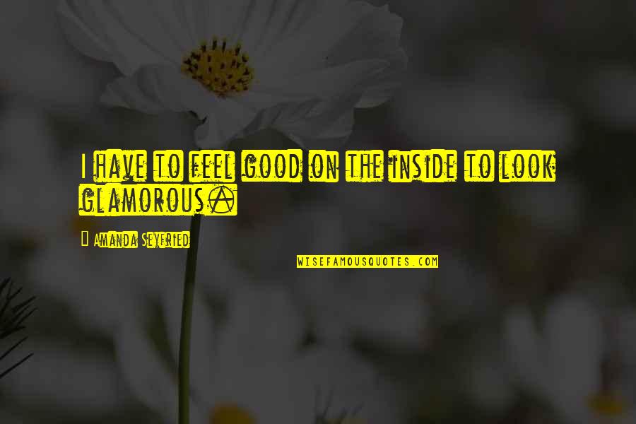 Look Glamorous Quotes By Amanda Seyfried: I have to feel good on the inside Look Glamorous Quotes By Amanda Seyfried: I have to feel good on the inside