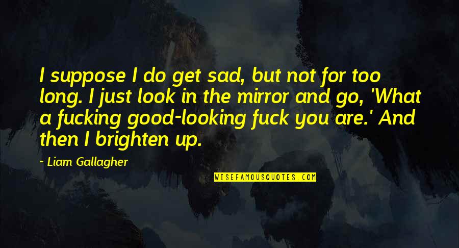 Look Good For You Quotes By Liam Gallagher: I suppose I do get sad, but not