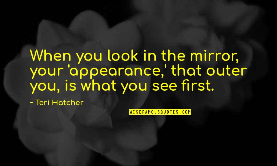 Look In The Mirror First Quotes By Teri Hatcher: When you look in the mirror, your 'appearance,'