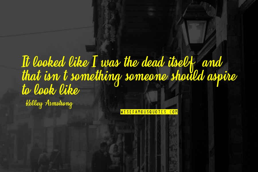 Look Itself Quotes By Kelley Armstrong: It looked like I was the dead itself,