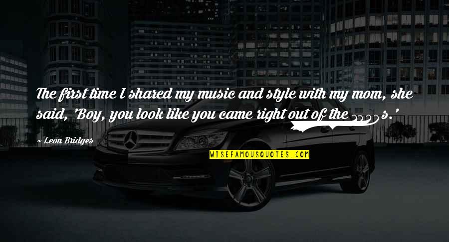 Look Like Your Mom Quotes By Leon Bridges: The first time I shared my music and Look Like Your Mom Quotes By Leon Bridges: The first time I shared my music and