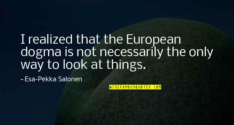 Look Not At The Things Quotes By Esa-Pekka Salonen: I realized that the European dogma is not