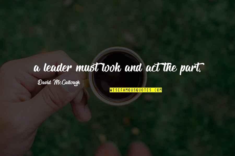 Look The Part Quotes By David McCullough: a leader must look and act the part.