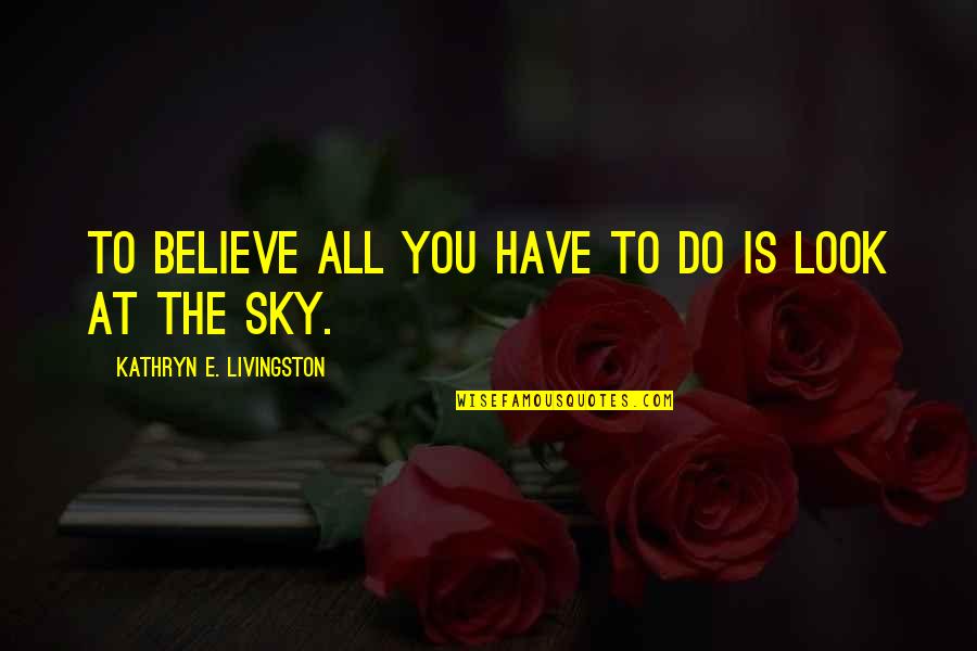 Look To The Sky Quotes By Kathryn E. Livingston: To believe all you have to do is Look To The Sky Quotes By Kathryn E. Livingston: To believe all you have to do is