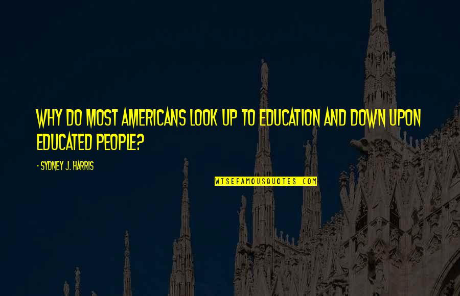 Look Up Look Down Quotes By Sydney J. Harris: Why do most Americans look up to education