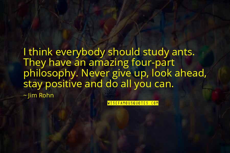 Look Up Positive Quotes By Jim Rohn: I think everybody should study ants. They have
