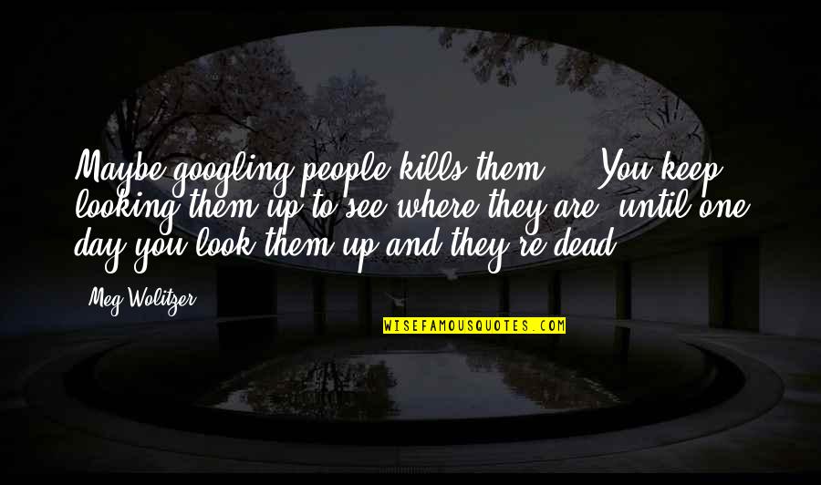 Look Up To You Quotes By Meg Wolitzer: Maybe googling people kills them ... You keep