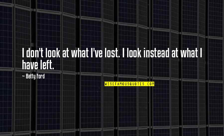 Look What You Lost Quotes By Betty Ford: I don't look at what I've lost. I