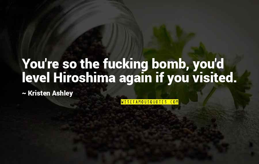 Look Who's Talking Now Quotes By Kristen Ashley: You're so the fucking bomb, you'd level Hiroshima