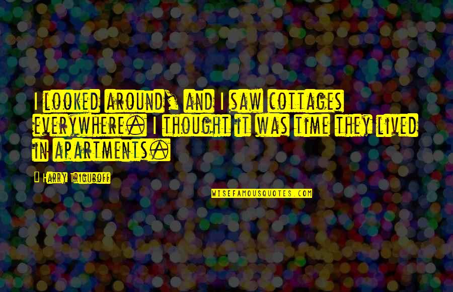 Looked Around Quotes By Harry Triguboff: I looked around, and I saw cottages everywhere. Looked Around Quotes By Harry Triguboff: I looked around, and I saw cottages everywhere.