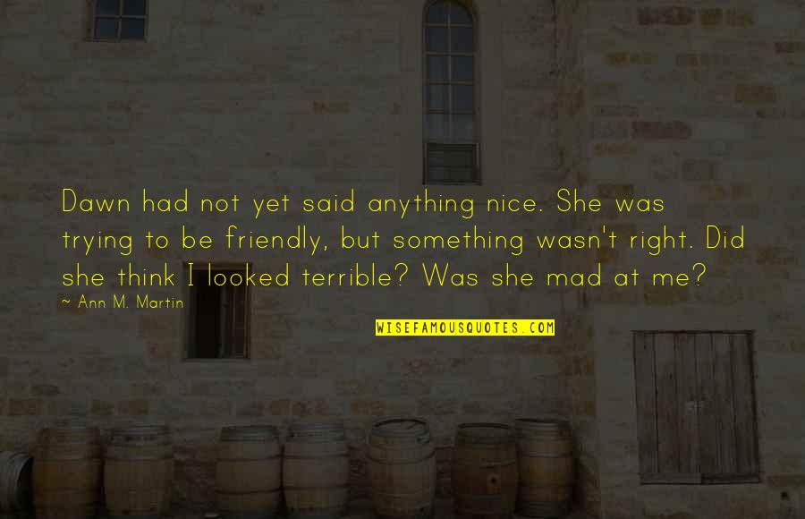 Looked Right Now Quotes By Ann M. Martin: Dawn had not yet said anything nice. She Looked Right Now Quotes By Ann M. Martin: Dawn had not yet said anything nice. She