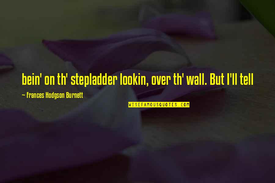 Lookin Quotes By Frances Hodgson Burnett: bein' on th' stepladder lookin, over th' wall. Lookin Quotes By Frances Hodgson Burnett: bein' on th' stepladder lookin, over th' wall.