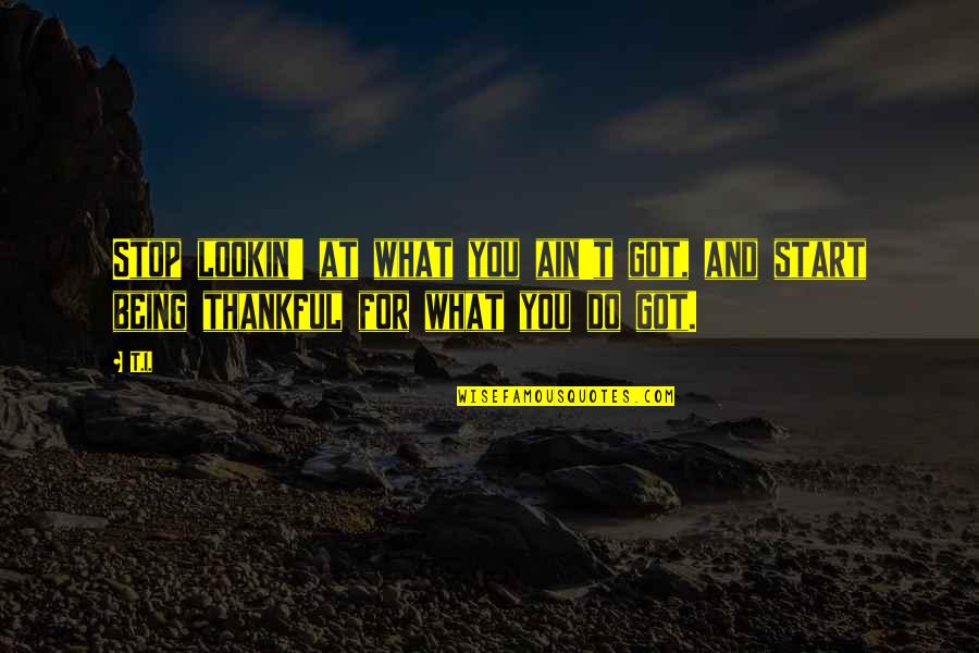 Lookin Quotes By T.I.: Stop lookin' at what you ain't got, and Lookin Quotes By T.I.: Stop lookin' at what you ain't got, and