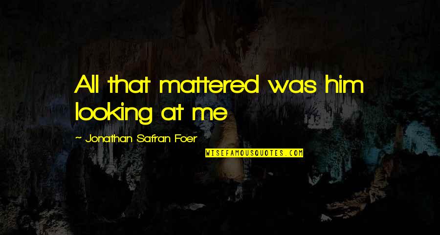 Looking At Him Quotes By Jonathan Safran Foer: All that mattered was him looking at me