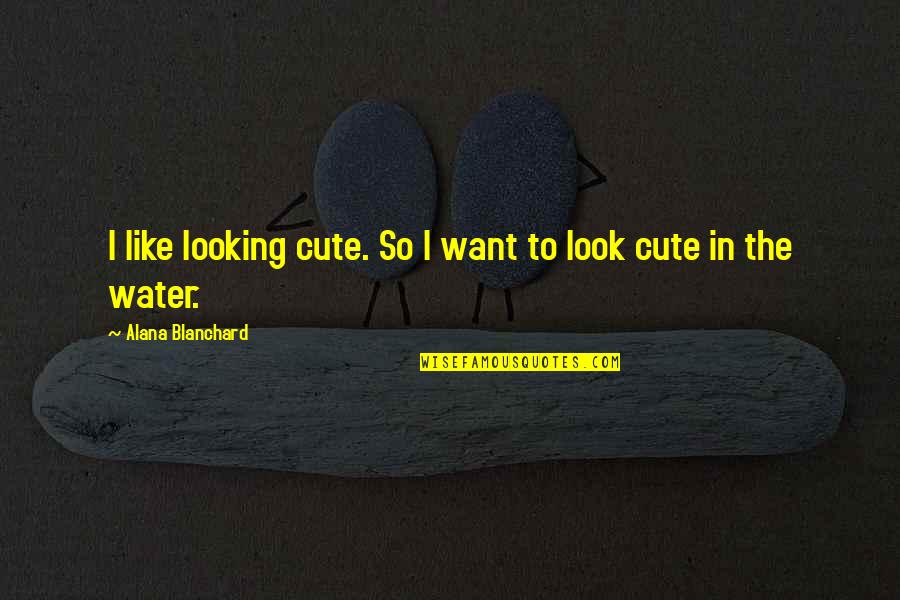 Looking At Water Quotes By Alana Blanchard: I like looking cute. So I want to Looking At Water Quotes By Alana Blanchard: I like looking cute. So I want to