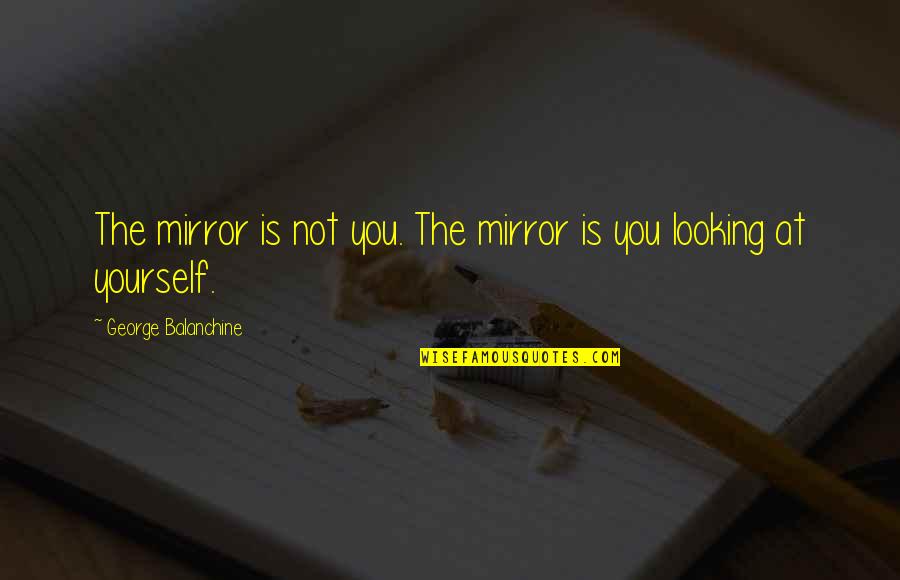Looking At Yourself In The Mirror Quotes By George Balanchine: The mirror is not you. The mirror is