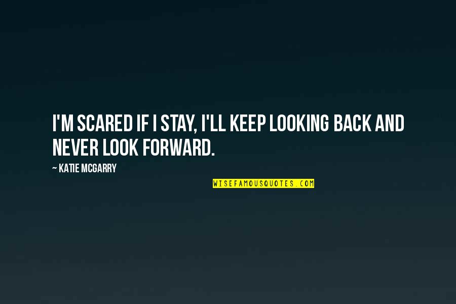 Looking Back And Looking Forward Quotes By Katie McGarry: I'm scared if I stay, I'll keep looking