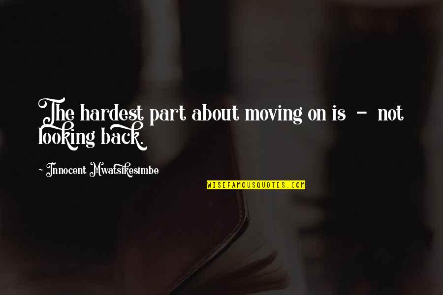 Looking Back On Life Quotes By Innocent Mwatsikesimbe: The hardest part about moving on is - Looking Back On Life Quotes By Innocent Mwatsikesimbe: The hardest part about moving on is -
