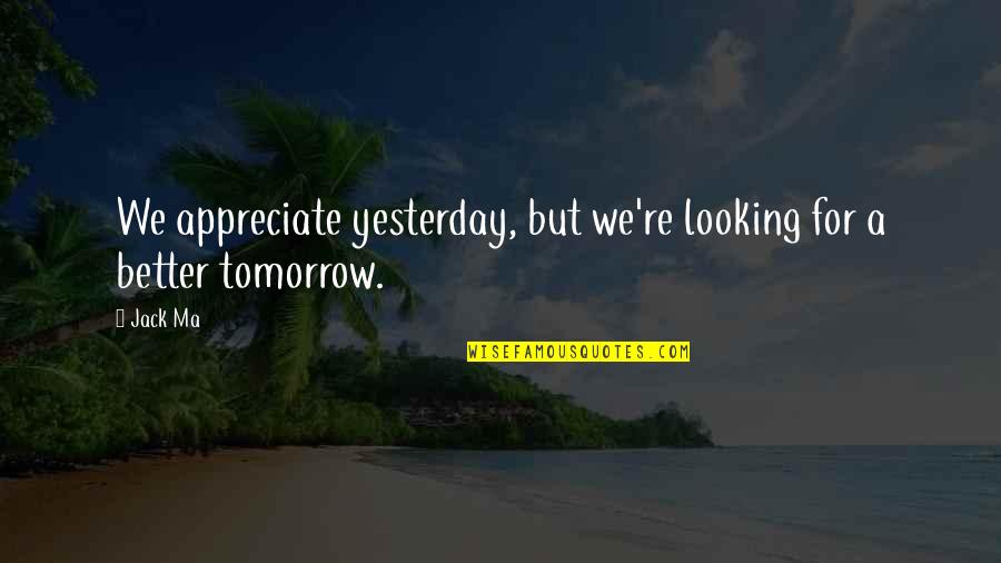 Looking Better Quotes By Jack Ma: We appreciate yesterday, but we're looking for a