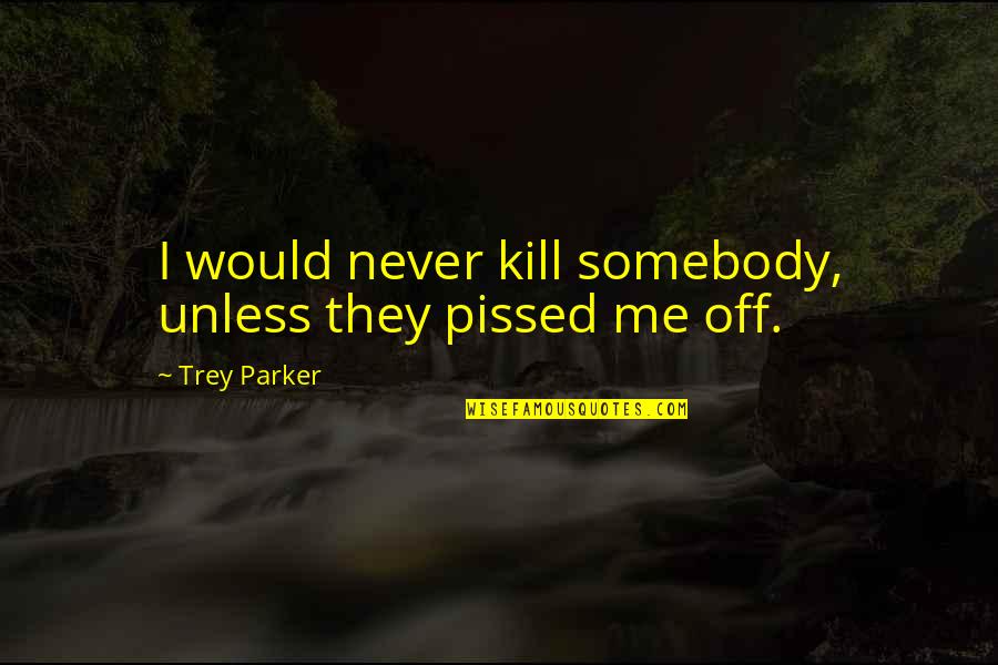 Looking Flawless Quotes By Trey Parker: I would never kill somebody, unless they pissed Looking Flawless Quotes By Trey Parker: I would never kill somebody, unless they pissed