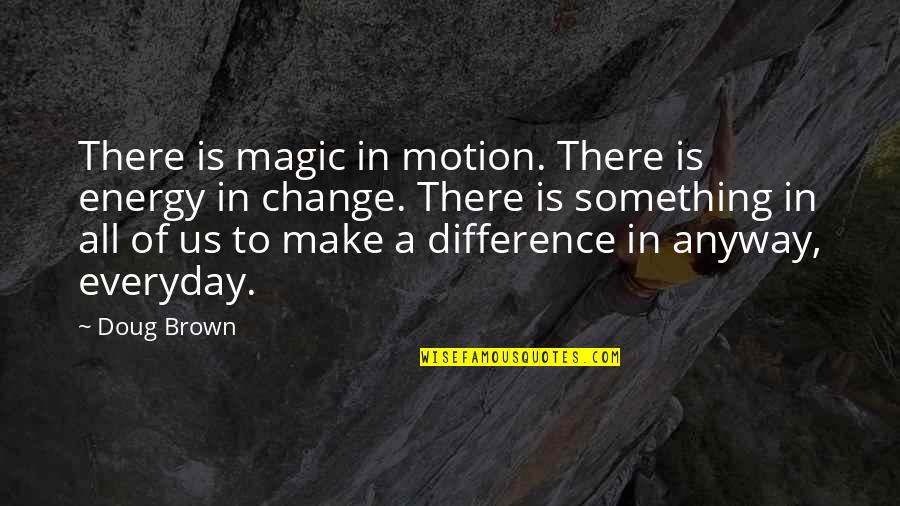 Looking For Change Quotes By Doug Brown: There is magic in motion. There is energy