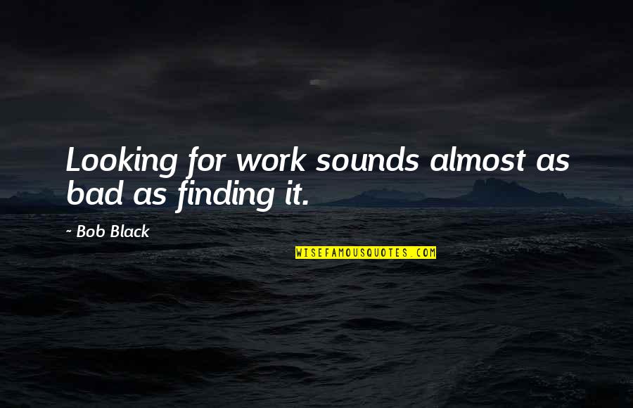 Looking For Inspirational Quotes By Bob Black: Looking for work sounds almost as bad as