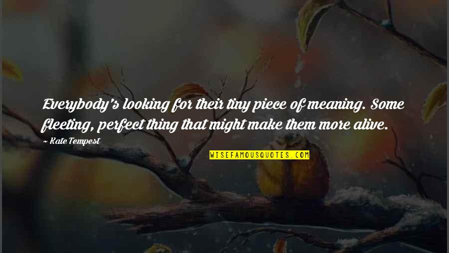 Looking For More Quotes By Kate Tempest: Everybody's looking for their tiny piece of meaning. Looking For More Quotes By Kate Tempest: Everybody's looking for their tiny piece of meaning.