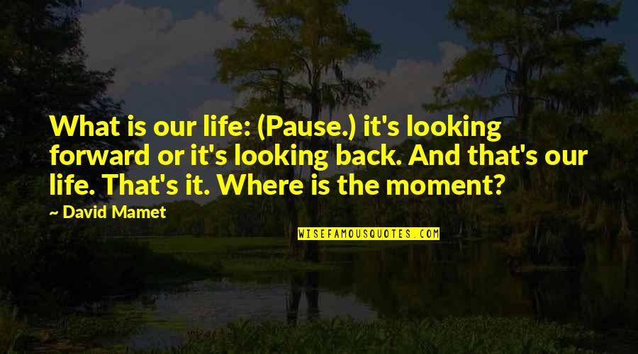Looking Forward And Not Back Quotes By David Mamet: What is our life: (Pause.) it's looking forward Looking Forward And Not Back Quotes By David Mamet: What is our life: (Pause.) it's looking forward