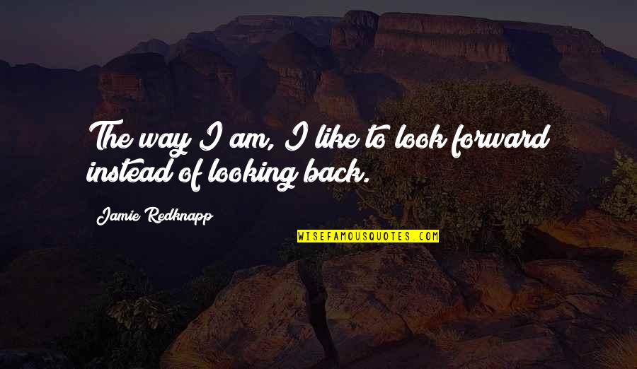 Looking Forward Instead Of Back Quotes By Jamie Redknapp: The way I am, I like to look