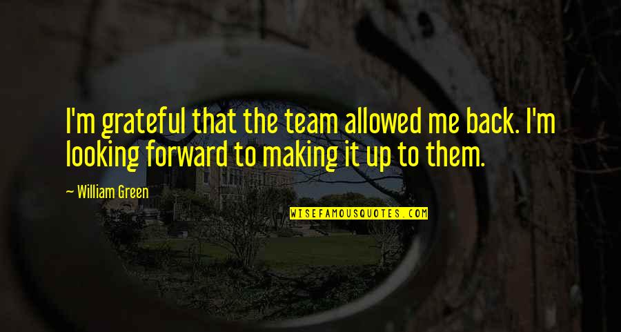 Looking Forward Not Back Quotes By William Green: I'm grateful that the team allowed me back.