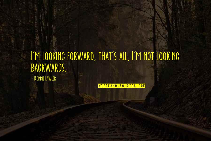 Looking Forward Not Backwards Quotes By Robbie Lawler: I'm looking forward, that's all, I'm not looking