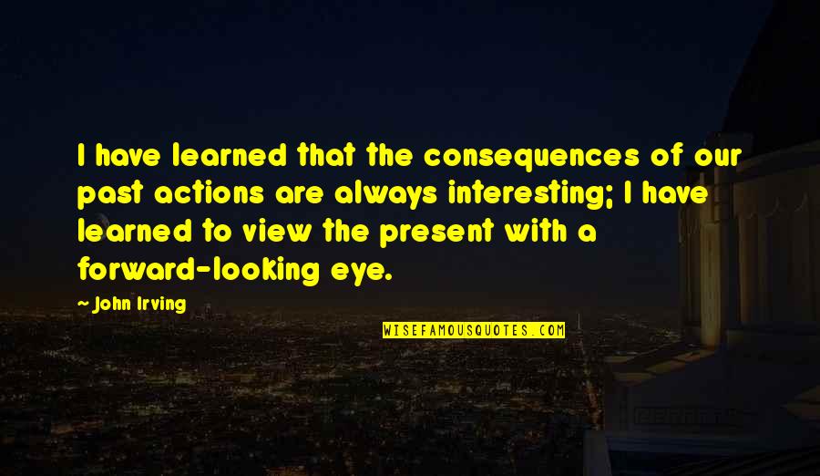 Looking Forward Quotes By John Irving: I have learned that the consequences of our